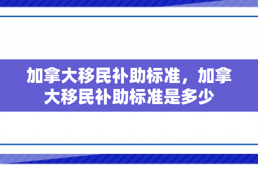 加拿大移民补助标准，加拿大移民补助标准是多少
