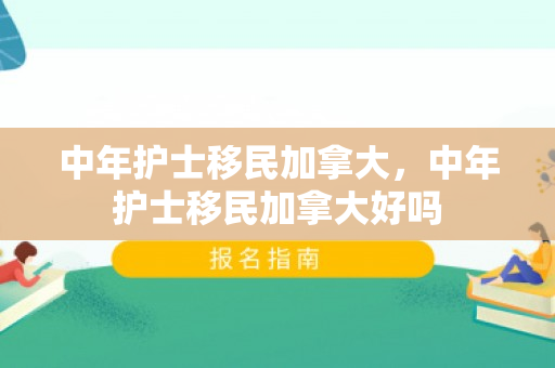 中年护士移民加拿大，中年护士移民加拿大好吗