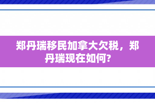 郑丹瑞移民加拿大欠税，郑丹瑞现在如何?