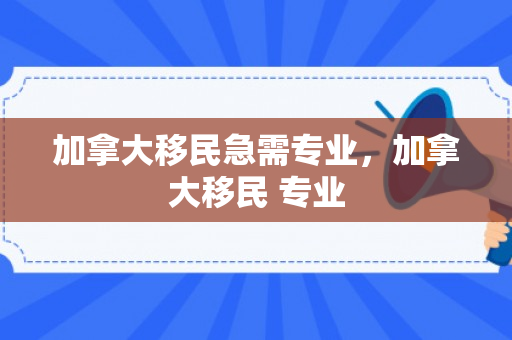 加拿大移民急需专业，加拿大移民 专业