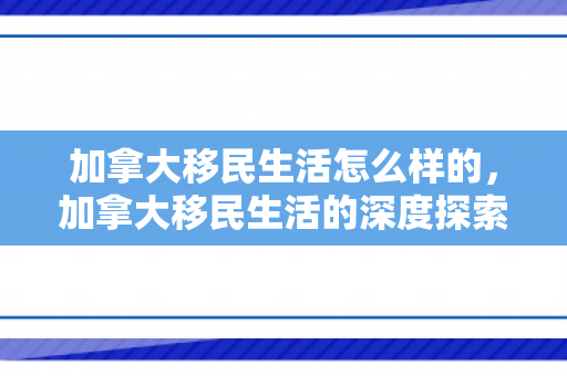 加拿大移民生活怎么样的，加拿大移民生活的深度探索