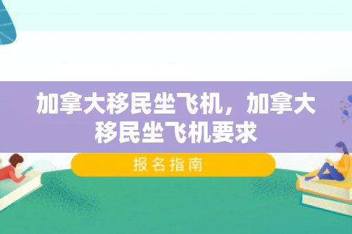 加拿大移民坐飞机，加拿大移民坐飞机要求