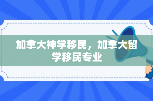 加拿大神学移民，加拿大留学移民专业