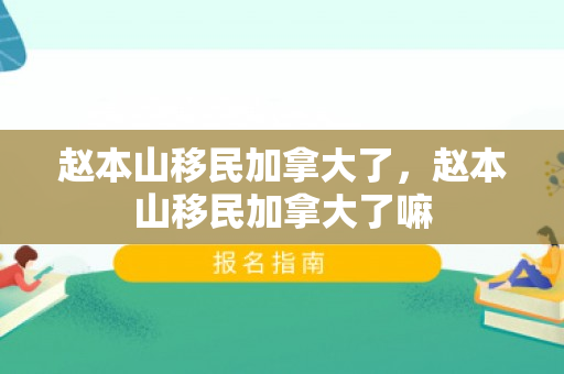 赵本山移民加拿大了，赵本山移民加拿大了嘛