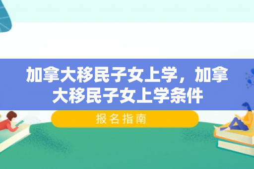 加拿大移民子女上学，加拿大移民子女上学条件