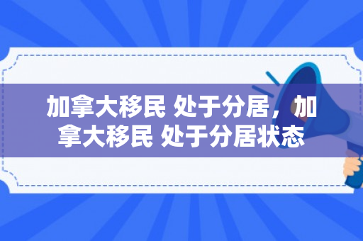 加拿大移民 处于分居，加拿大移民 处于分居状态