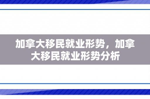 加拿大移民就业形势，加拿大移民就业形势分析