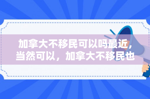 加拿大不移民可以吗最近，当然可以，加拿大不移民也可以生活和发展事业