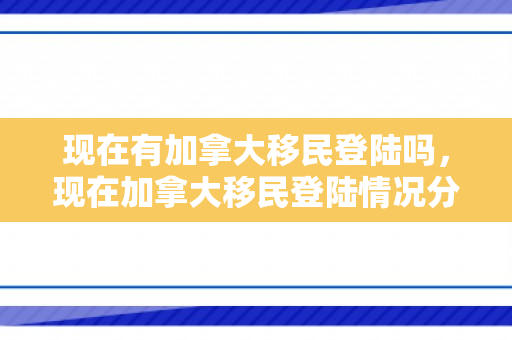 现在有加拿大移民登陆吗，现在加拿大移民登陆情况分析