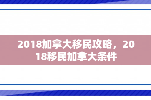 2018加拿大移民攻略，2018移民加拿大条件