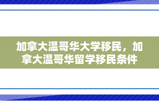 加拿大温哥华大学移民，加拿大温哥华留学移民条件