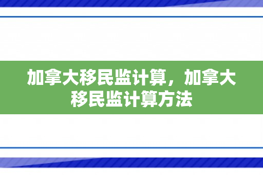 加拿大移民监计算，加拿大移民监计算方法