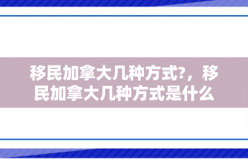 移民加拿大几种方式?，移民加拿大几种方式是什么