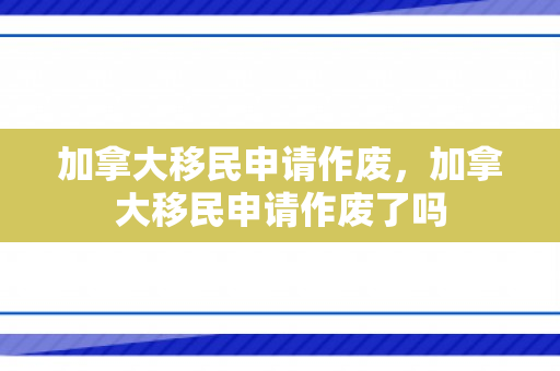 加拿大移民申请作废，加拿大移民申请作废了吗