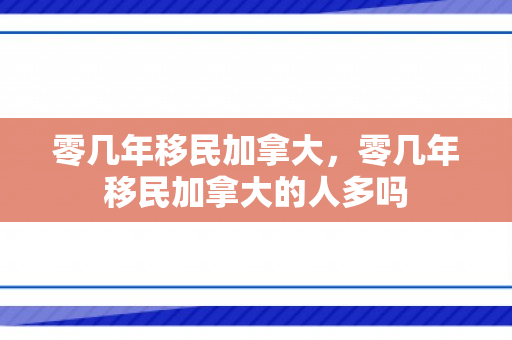 零几年移民加拿大，零几年移民加拿大的人多吗