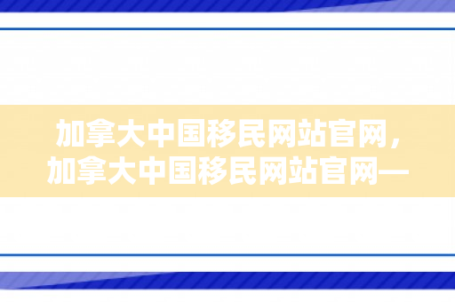 加拿大中国移民网站官网，加拿大中国移民网站官网——探索移民之路的权威指南