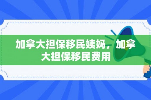 加拿大担保移民姨妈，加拿大担保移民费用