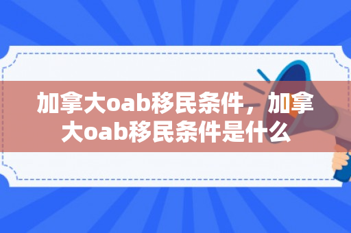 加拿大oab移民条件，加拿大oab移民条件是什么