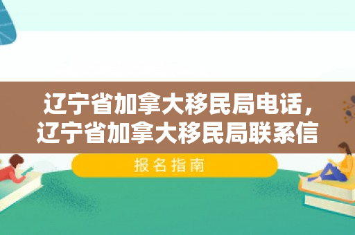辽宁省加拿大移民局电话，辽宁省加拿大移民局联系信息详解，电话联系方式及更多信息