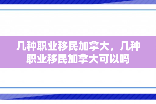 几种职业移民加拿大，几种职业移民加拿大可以吗