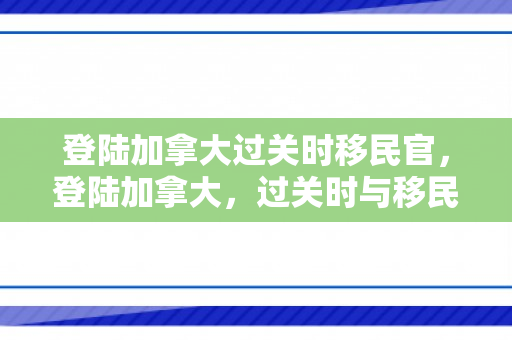 登陆加拿大过关时移民官，登陆加拿大，过关时与移民官的互动体验