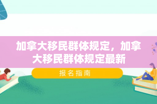 加拿大移民群体规定，加拿大移民群体规定最新