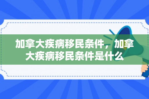 加拿大疾病移民条件，加拿大疾病移民条件是什么