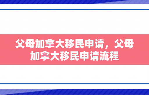 父母加拿大移民申请，父母加拿大移民申请流程