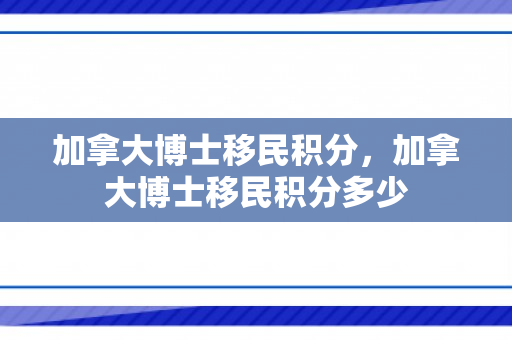 加拿大博士移民积分，加拿大博士移民积分多少