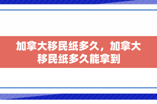 加拿大移民纸多久，加拿大移民纸多久能拿到