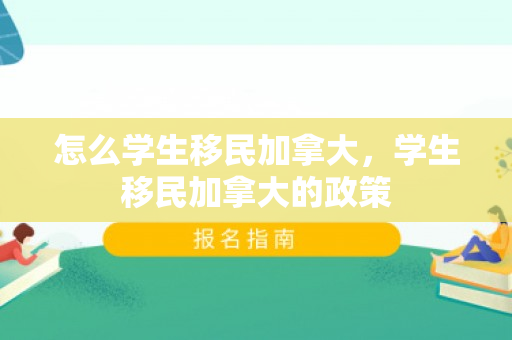 怎么学生移民加拿大，学生移民加拿大的政策