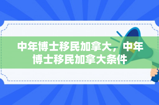中年博士移民加拿大，中年博士移民加拿大条件