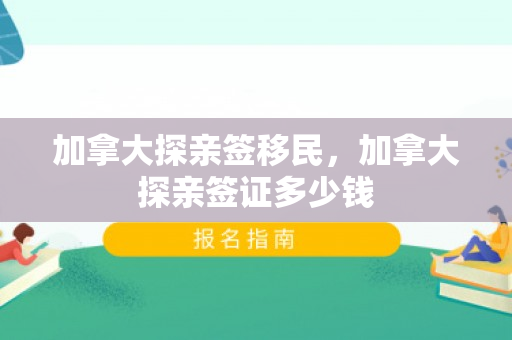 加拿大探亲签移民，加拿大探亲签证多少钱