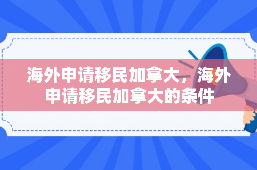 海外申请移民加拿大，海外申请移民加拿大的条件