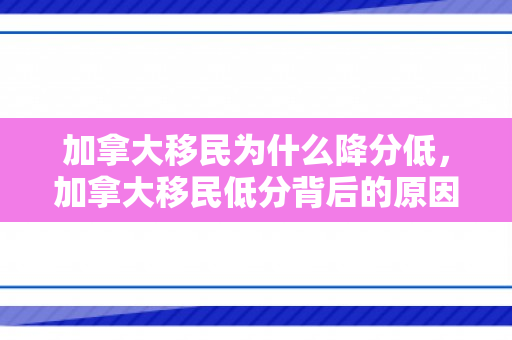 加拿大移民为什么降分低，加拿大移民低分背后的原因探究