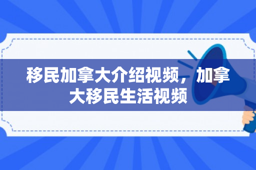 移民加拿大介绍视频，加拿大移民生活视频