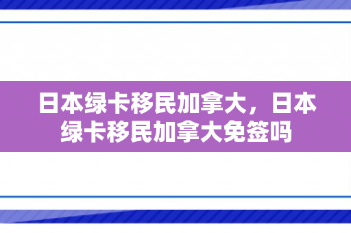 日本绿卡移民加拿大，日本绿卡移民加拿大免签吗