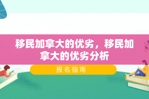 移民加拿大的优劣，移民加拿大的优劣分析