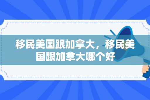 移民美国跟加拿大，移民美国跟加拿大哪个好