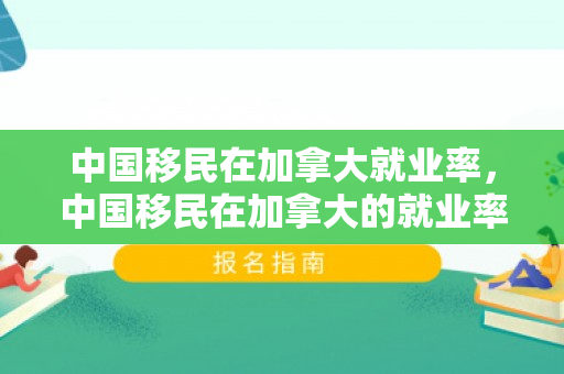 中国移民在加拿大就业率，中国移民在加拿大的就业率，挑战与机遇并存