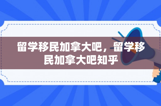 留学移民加拿大吧，留学移民加拿大吧知乎