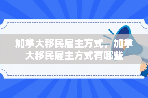 加拿大移民雇主方式，加拿大移民雇主方式有哪些