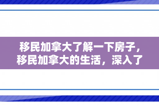 移民加拿大了解一下房子，移民加拿大的生活，深入了解房子与居住环境