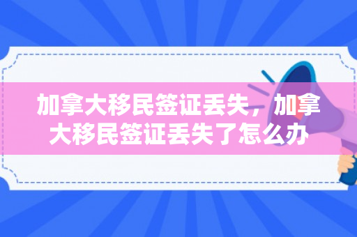 加拿大移民签证丢失，加拿大移民签证丢失了怎么办