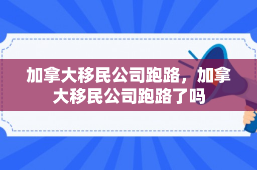 加拿大移民公司跑路，加拿大移民公司跑路了吗