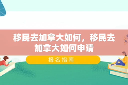 移民去加拿大如何，移民去加拿大如何申请