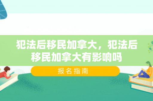 犯法后移民加拿大，犯法后移民加拿大有影响吗