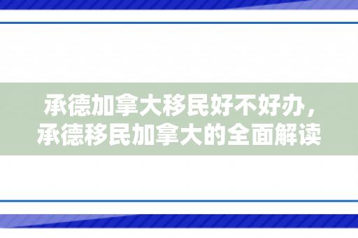 承德加拿大移民好不好办，承德移民加拿大的全面解读，移民之路是否顺畅好办？
