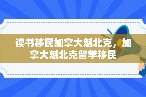 读书移民加拿大魁北克，加拿大魁北克留学移民