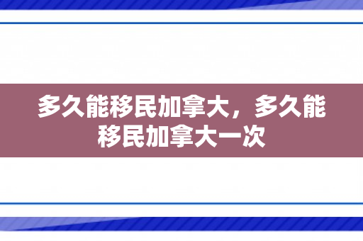 多久能移民加拿大，多久能移民加拿大一次